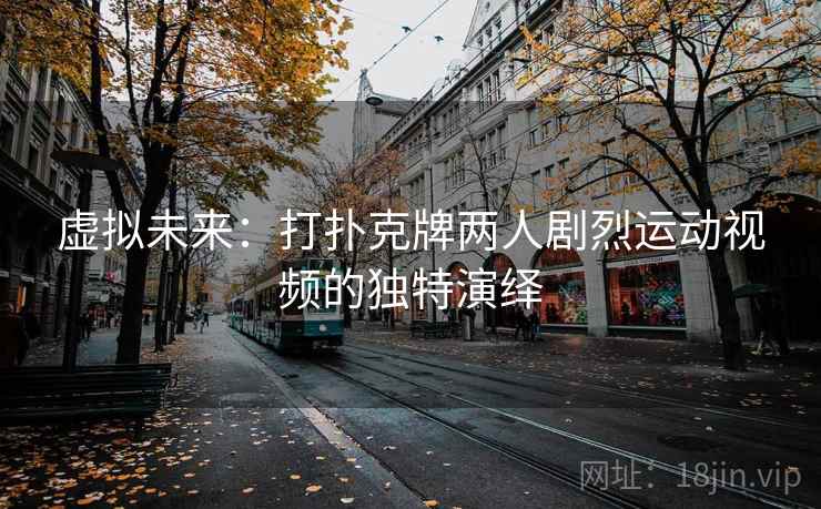 虚拟未来:打扑克牌两人剧烈运动视频的独特演绎 虚拟未来:打扑克牌两人剧烈运动视频的独特演绎
