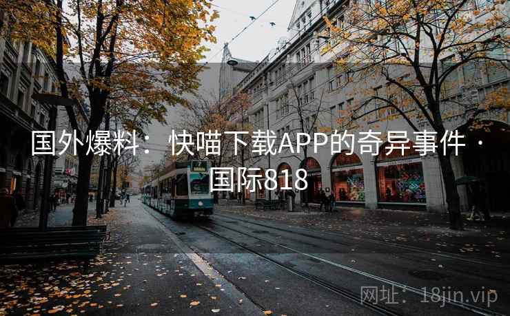 国外爆料:快喵下载APP的奇异事件 · 国际818 国外爆料:快喵下载APP的奇异事件 · 国际818