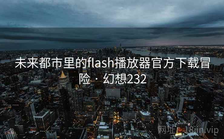 未来都市里的flash播放器官方下载冒险 · 幻想232 未来都市里的flash播放器官方下载冒险 · 幻想232