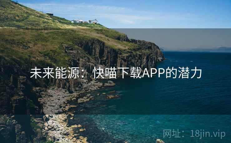 未来能源:快喵下载APP的潜力 未来能源:快喵下载APP的潜力