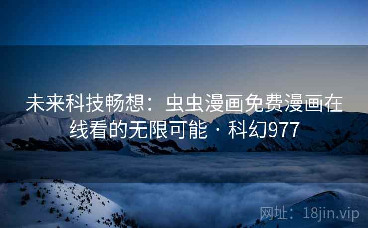 未来科技畅想:虫虫漫画免费漫画在线看的无限可能 · 科幻977 未来科技畅想:虫虫漫画免费漫画在线看的无限可能 · 科幻977