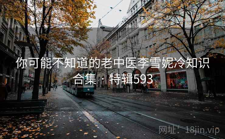 你可能不知道的老中医李雪妮冷知识合集 · 特辑593