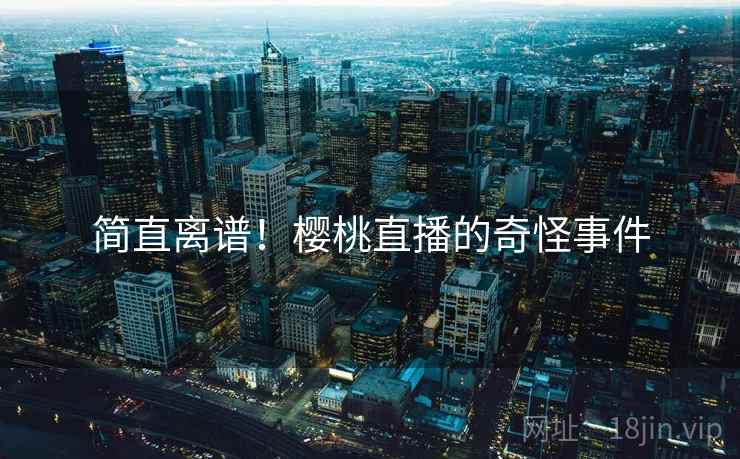 简直离谱!樱桃直播的奇怪事件 简直离谱!樱桃直播的奇怪事件