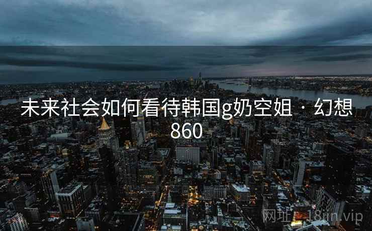 未来社会如何看待韩国g奶空姐 · 幻想860