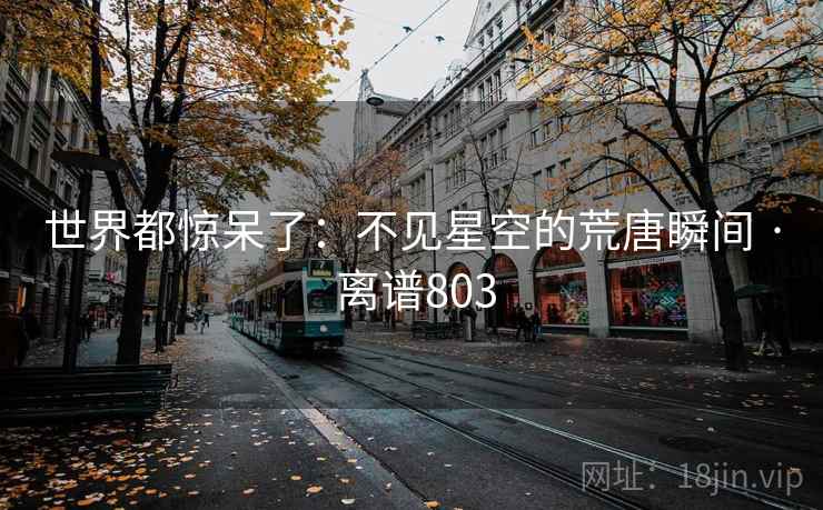 世界都惊呆了:不见星空的荒唐瞬间 · 离谱803 世界都惊呆了:不见星空的荒唐瞬间 · 离谱803