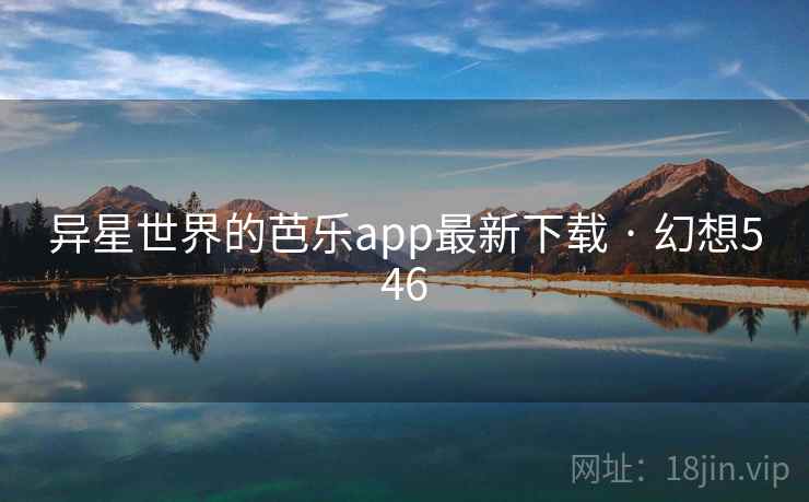 异星世界的芭乐app最新下载 · 幻想546 异星世界的芭乐app最新下载 · 幻想546
