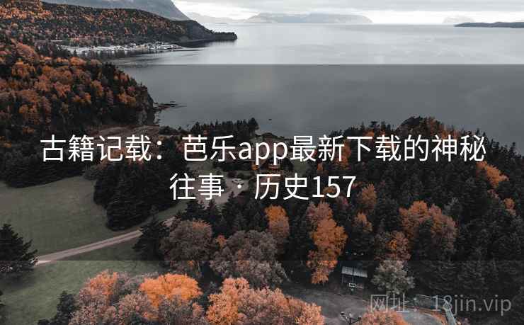 古籍记载:芭乐app最新下载的神秘往事 · 历史157 古籍记载:芭乐app最新下载的神秘往事 · 历史157