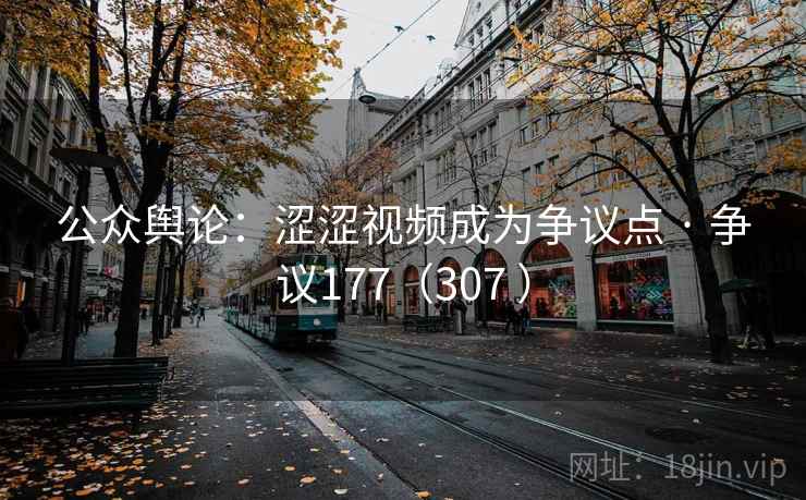公众舆论:涩涩视频成为争议点 · 争议177(307 ) 公众舆论:涩涩视频成为争议点 · 争议177(307 )