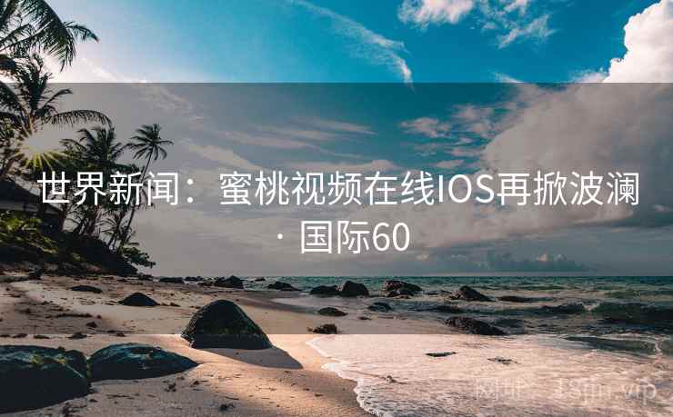 世界新闻:蜜桃视频在线IOS再掀波澜 · 国际60 世界新闻:蜜桃视频在线IOS再掀波澜 · 国际60