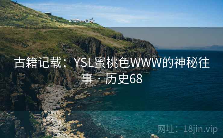 古籍记载：YSL蜜桃色WWW的神秘往事 · 历史68