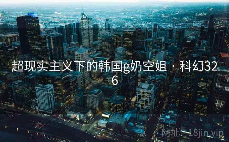 超现实主义下的韩国g奶空姐 · 科幻326