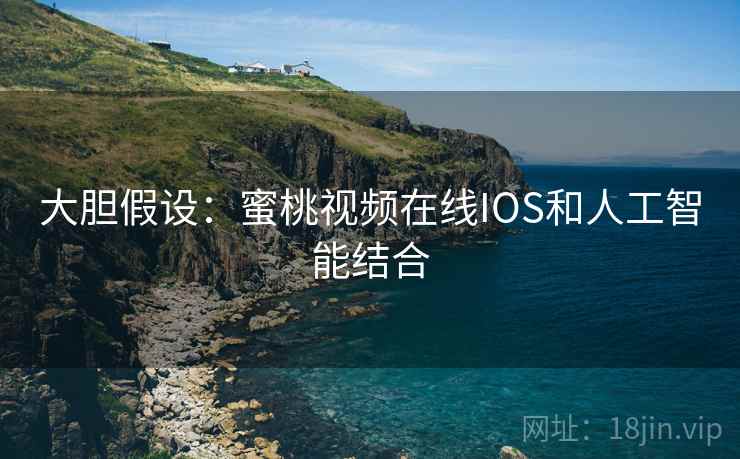 大胆假设:蜜桃视频在线IOS和人工智能结合 大胆假设:蜜桃视频在线IOS和人工智能结合