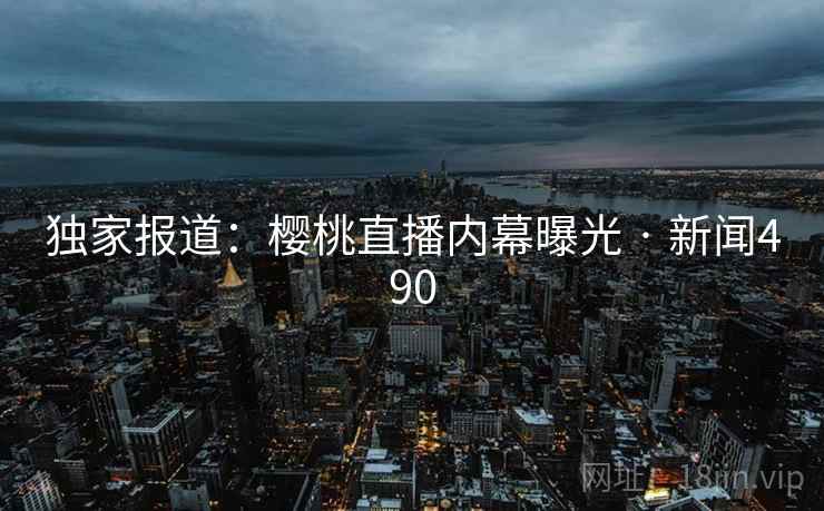 独家报道:樱桃直播内幕曝光 · 新闻490 独家报道:樱桃直播内幕曝光 · 新闻490