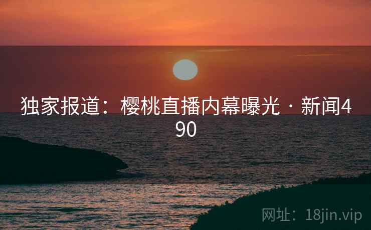 独家报道：樱桃直播内幕曝光 · 新闻490