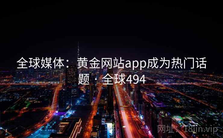 全球媒体:黄金网站app成为热门话题 · 全球494 全球媒体:黄金网站app成为热门话题 · 全球494