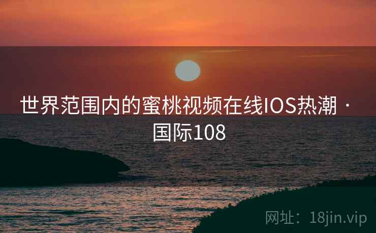 世界范围内的蜜桃视频在线IOS热潮 · 国际108 世界范围内的蜜桃视频在线IOS热潮 · 国际108