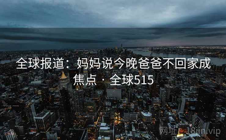 全球报道：妈妈说今晚爸爸不回家成焦点 · 全球515