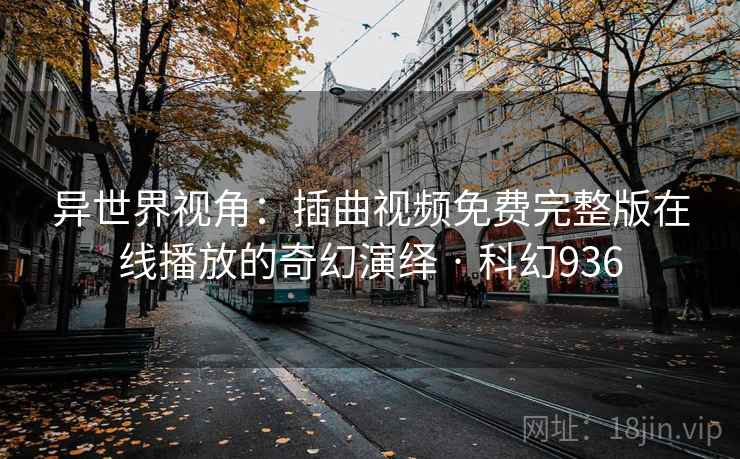 异世界视角:插曲视频免费完整版在线播放的奇幻演绎 · 科幻936 异世界视角:插曲视频免费完整版在线播放的奇幻演绎 · 科幻936