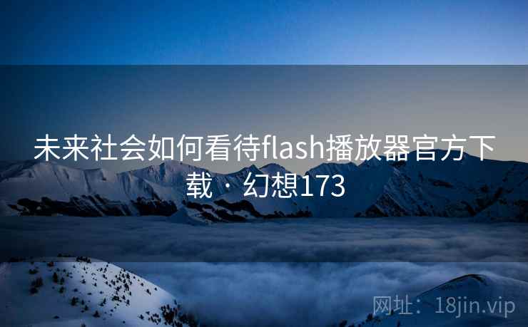 未来社会如何看待flash播放器官方下载 · 幻想173