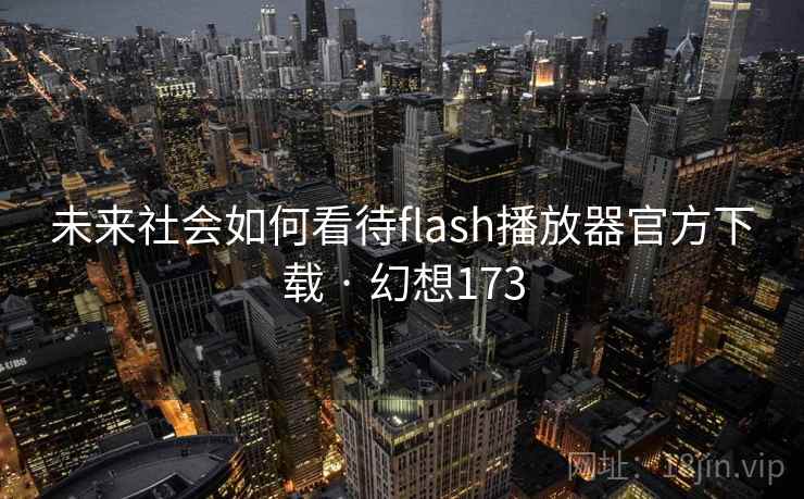 未来社会如何看待flash播放器官方下载 · 幻想173 未来社会如何看待flash播放器官方下载 · 幻想173