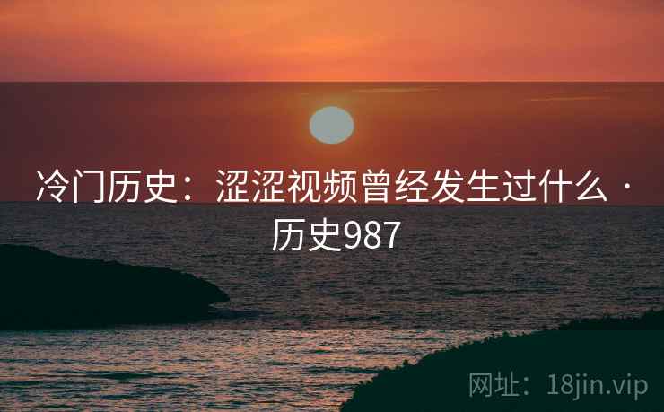 冷门历史：涩涩视频曾经发生过什么 · 历史987