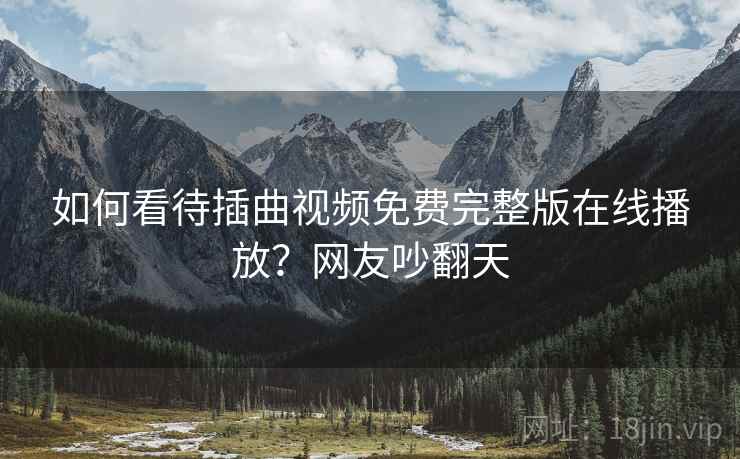 如何看待插曲视频免费完整版在线播放？网友吵翻天