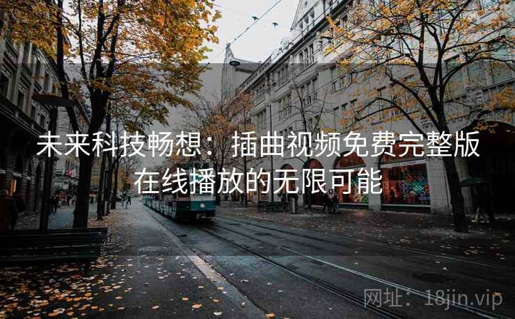 未来科技畅想：插曲视频免费完整版在线播放的无限可能