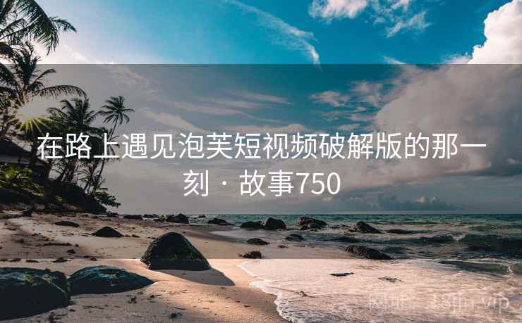 在路上遇见泡芙短视频破解版的那一刻 · 故事750 在路上遇见泡芙短视频破解版的那一刻 · 故事750