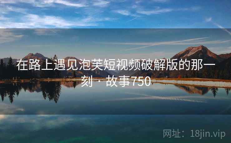 在路上遇见泡芙短视频破解版的那一刻 · 故事750