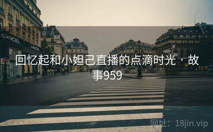 回忆起和小妲己直播的点滴时光 · 故事959