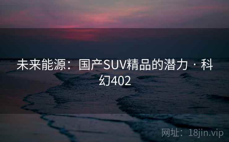 未来能源：国产SUV精品的潜力 · 科幻402