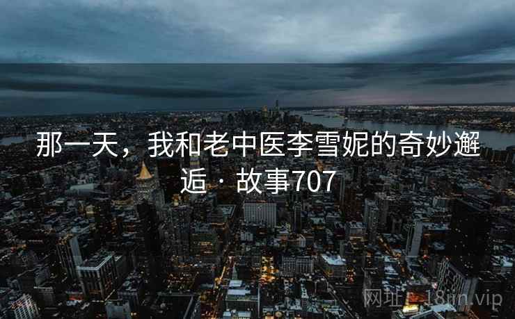 那一天,我和老中医李雪妮的奇妙邂逅 · 故事707 那一天,我和老中医李雪妮的奇妙邂逅 · 故事707