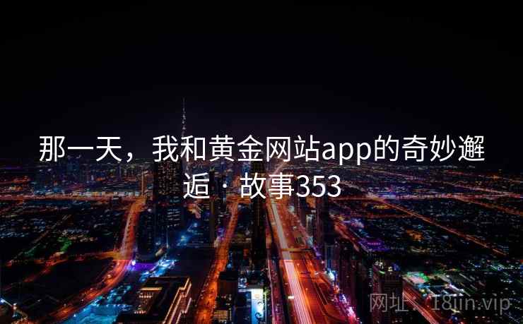 那一天,我和黄金网站app的奇妙邂逅 · 故事353 那一天,我和黄金网站app的奇妙邂逅 · 故事353